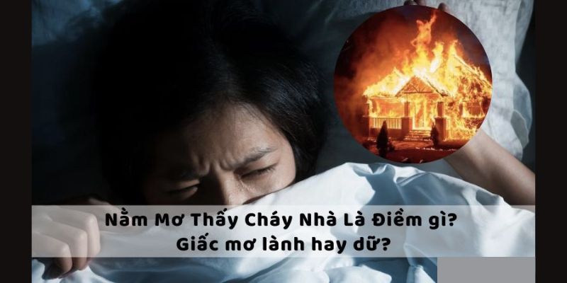 Ý nghĩa mơ thấy cháy nhà là điềm gì?